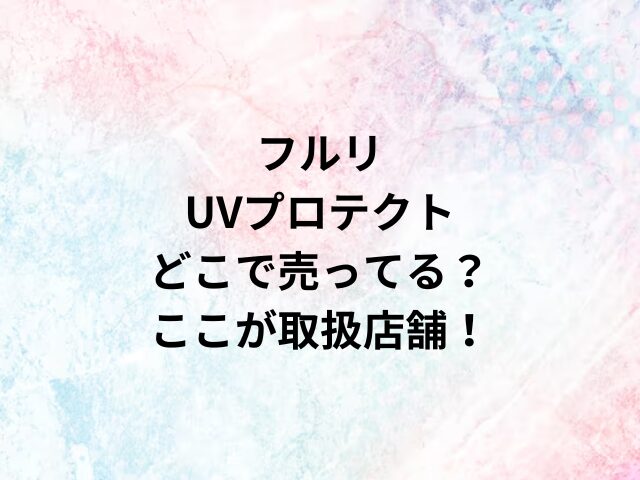 フルリUVプロテクトどこで売ってる？ここが取扱店舗！