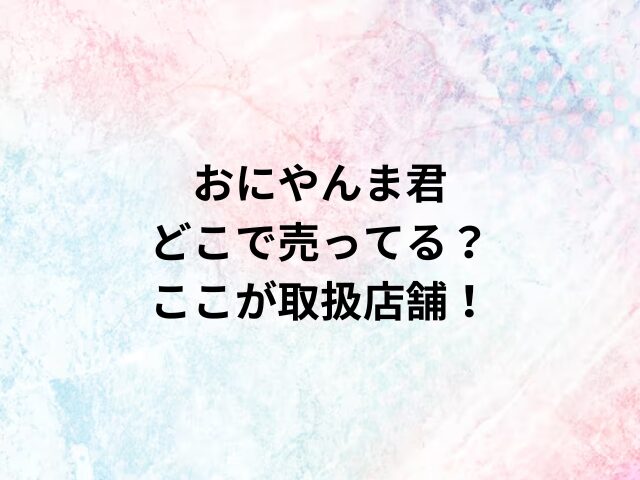 おにやんま君どこで売ってる？ここが取扱店舗！