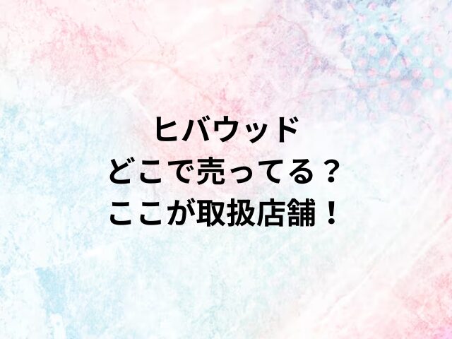 ヒバウッドどこで売ってる？ここが取扱店舗！