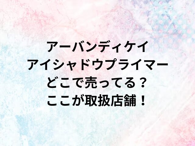 アーバンディケイ アイシャドウプライマー どこで売ってる？ここが取扱店舗！