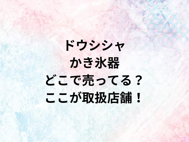 ドウシシャかき氷器どこで売ってる？ここが取扱店舗！