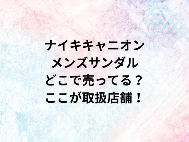 ナイキキャニオンメンズサンダルどこで売ってる？ここが取扱店舗！