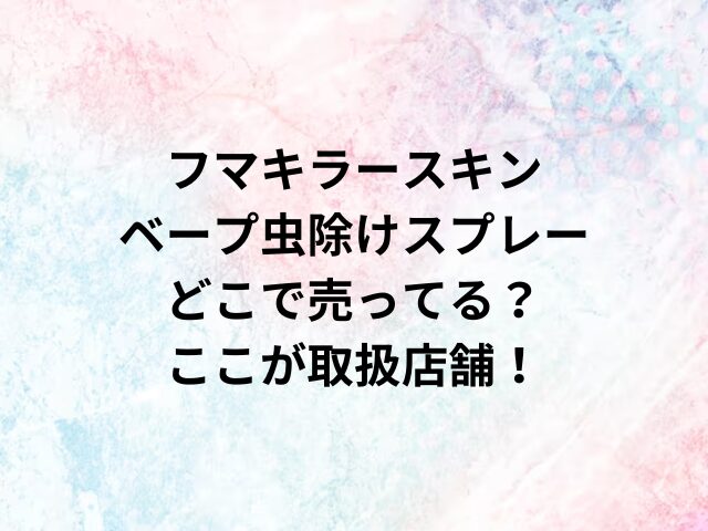 フマキラースキンベープ虫除けスプレーどこで売ってる？ここが取扱店舗！