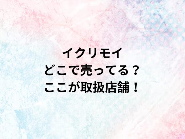 イクリモイどこで売ってる？ここが取扱店舗！