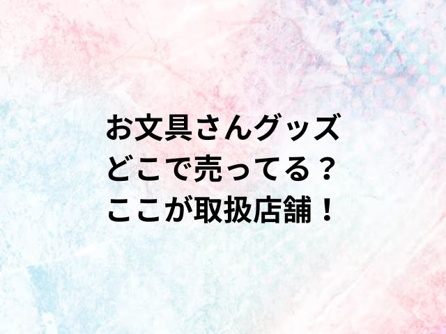 お文具さんグッズどこで売ってる？ここが取扱店舗！