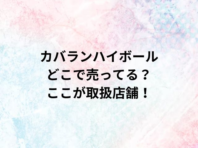 カバランハイボールどこで売ってる？ここが取扱店舗！