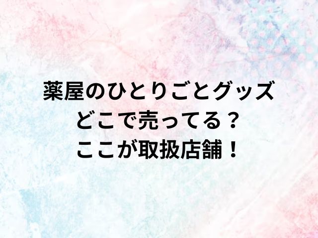 薬屋のひとりごとグッズどこで売ってる？ここが取扱店舗！