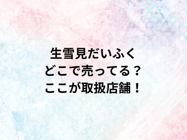 生雪見だいふくどこで売ってる？ここが取扱店舗！