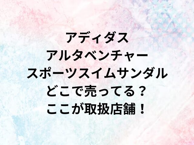 アディダス アルタベンチャースポーツスイムサンダルどこで売ってる？ここが取扱店舗！