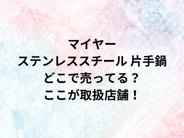 マイヤー ステンレススチール片手鍋どこで売ってる？ここが取扱店舗！