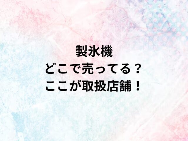 製氷機どこで売ってる？ここが取扱店舗！