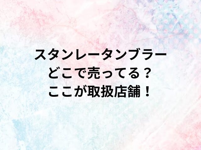 スタンレータンブラーどこで売ってる？ここが取扱店舗！