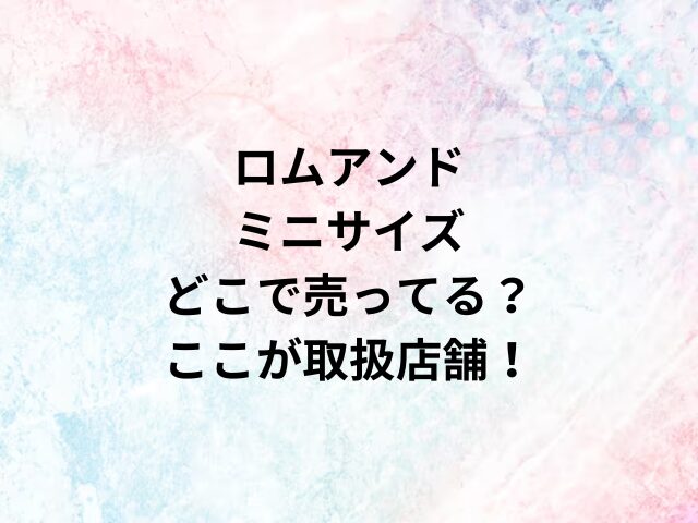 ロムアンドミニサイズどこで売ってる？ここが取扱店舗！