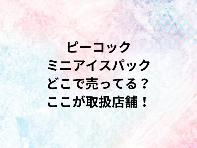 ピーコックミニアイスパックどこで売ってる？ここが取扱店舗！