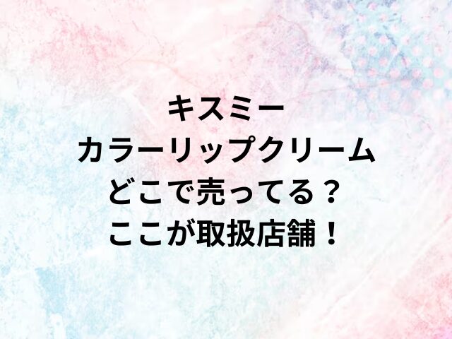 キスミーカラーリップクリームどこで売ってる？ここが取扱店舗！