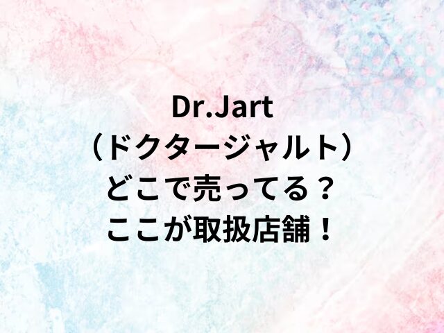 Dr.Jart（ドクタージャルト）どこで売ってる？ここが取扱店舗！