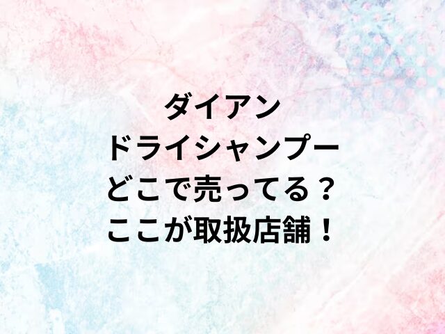 ダイアンドライシャンプーどこで売ってる？ここが取扱店舗！