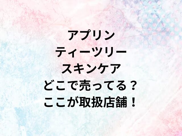 アプリンティーツリースキンケアどこで売ってる？ここが取扱店舗！