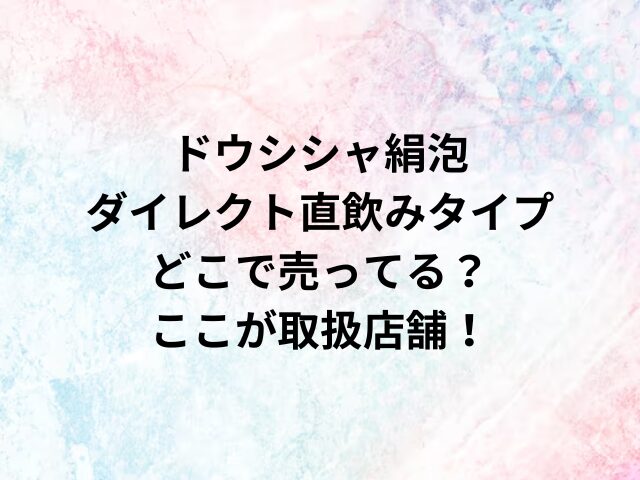 ドウシシャ絹泡ダイレクト直飲みタイプどこで売ってる？ここが取扱店舗！