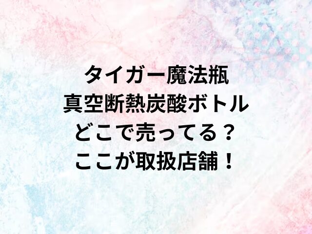 タイガー魔法瓶真空断熱炭酸ボトルどこで売ってる？ここが取扱店舗！