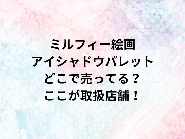 ミルフィー絵画アイシャドウパレットどこで売ってる？ここが取扱店舗！