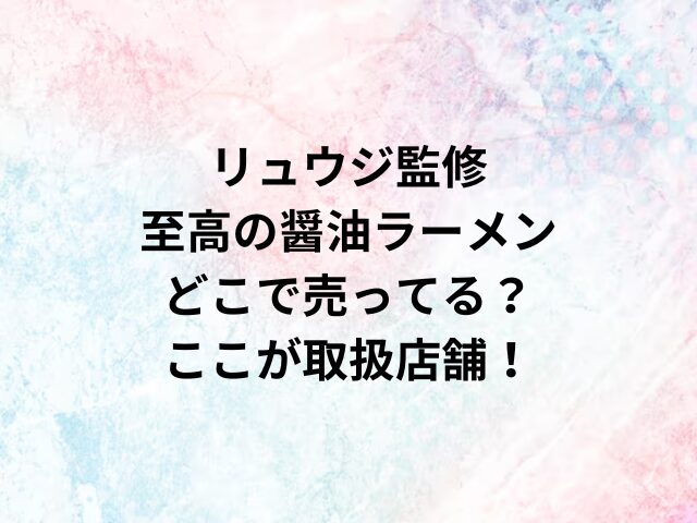 リュウジ監修至高の醤油ラーメンどこで売ってる？ここが取扱店舗！