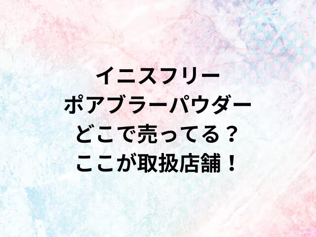 イニスフリーポアブラーパウダーどこで売ってる？ここが取扱店舗！