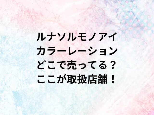 ルナソルモノアイカラーレーションどこで売ってる？ここが取扱店舗！