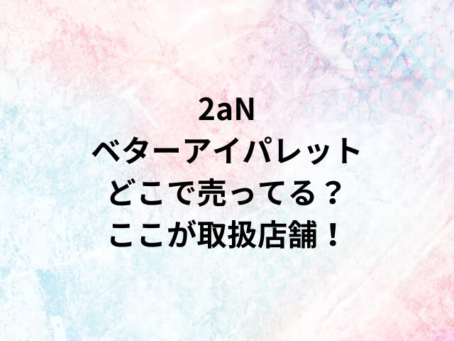 2aNベターアイパレットどこで売ってる？ここが取扱店舗！