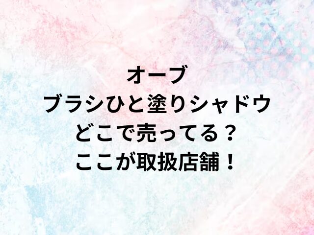 オーブブラシひと塗りシャドウどこで売ってる？ここが取扱店舗！