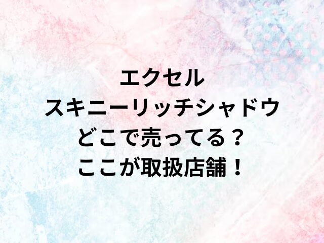 エクセルスキニーリッチシャドウどこで売ってる？ここが取扱店舗！