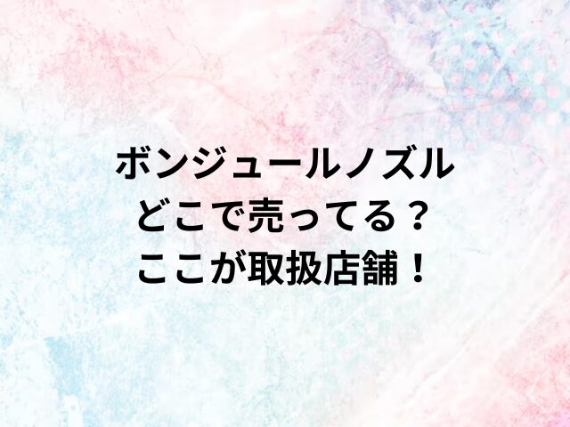 ボンジュールノズルどこで売ってる？ここが取扱店舗！