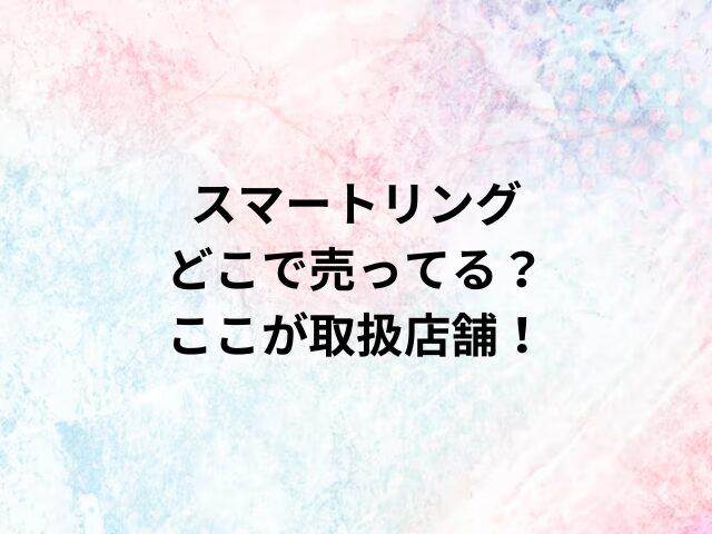 スマートリングどこで売ってる？ここが取扱店舗！