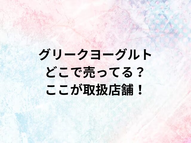 グリークヨーグルトどこで売ってる？ここが取扱店舗！