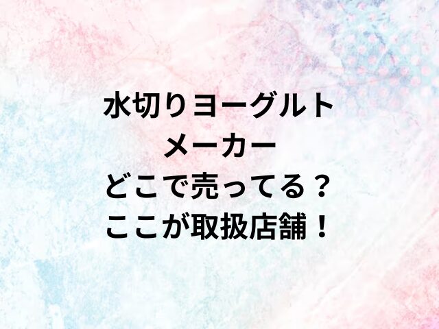 水切りヨーグルトメーカーどこで売ってる？ここが取扱店舗！