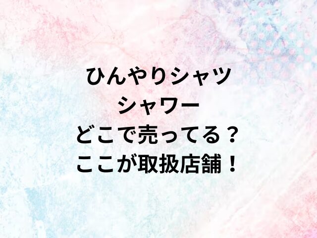 ひんやりシャツシャワーどこで売ってる？ここが取扱店舗！