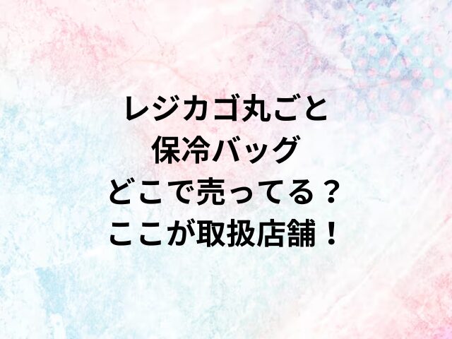 レジカゴ丸ごと保冷バッグどこで売ってる？ここが取扱店舗！