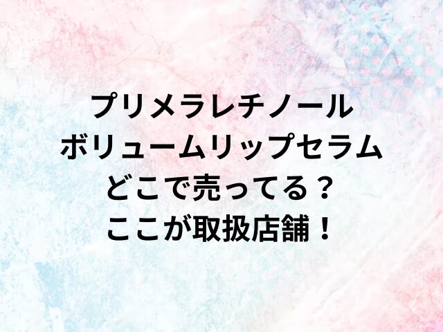 プリメラレチノールボリュームリップセラムどこで売ってる？ここが取扱店舗！