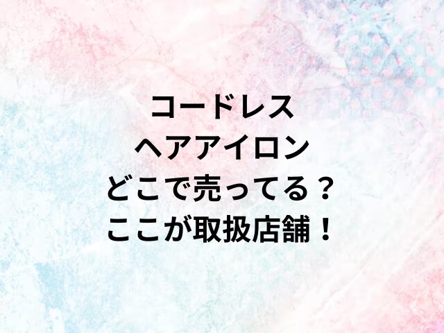 コードレスヘアアイロンどこで売ってる？ここが取扱店舗！