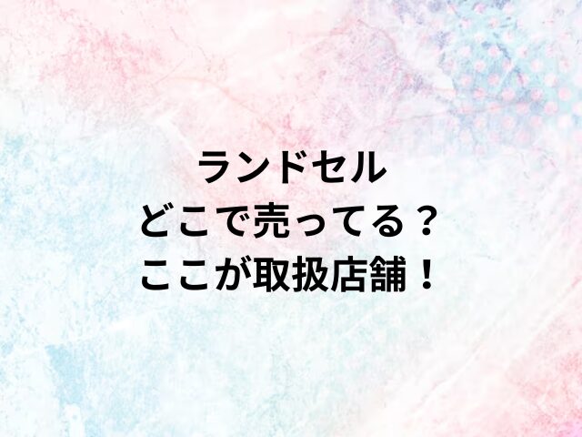 ランドセルどこで売ってる？ここが取扱店舗！