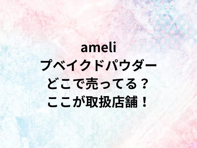 ameliプベイクドパウダーどこで売ってる？ここが取扱店舗！