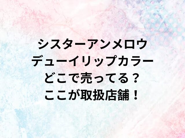 シスターアンメロウデューイリップカラーどこで売ってる？ここが取扱店舗！