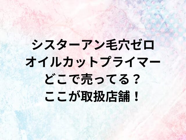 シスターアン毛穴ゼロオイルカットプライマーどこで売ってる？ここが取扱店舗！