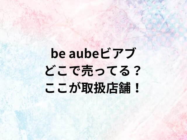 be aubeビアブどこで売ってる？ここが取扱店舗！