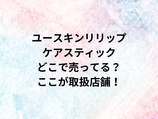 ユースキンリリップケアスティックどこで売ってる？ここが取扱店舗！