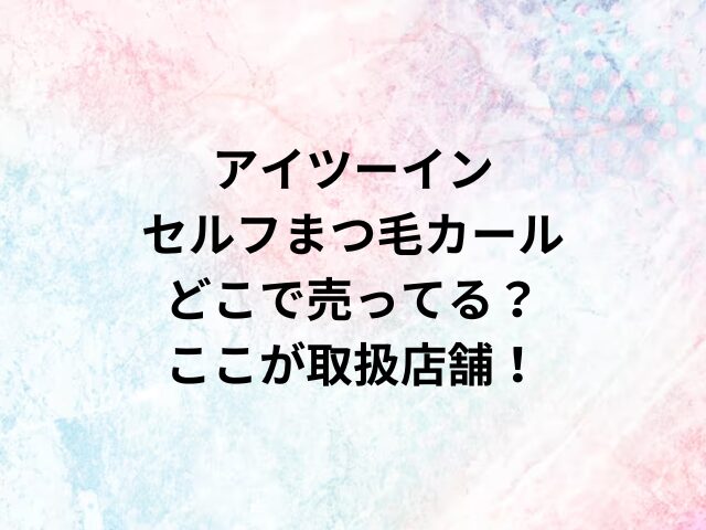 アイツーインセルフまつ毛カールどこで売ってる？ここが取扱店舗！