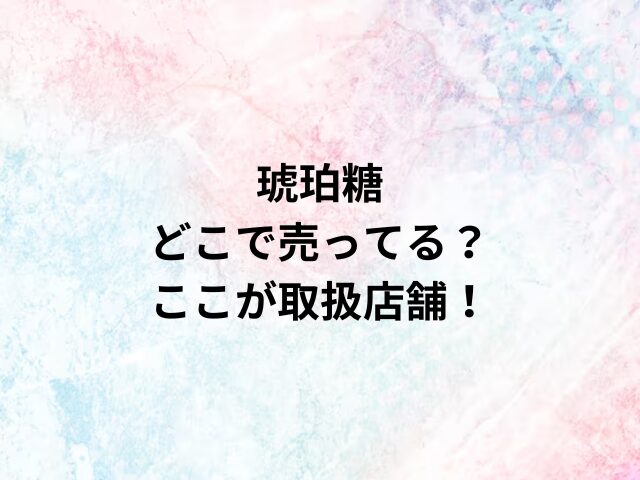 琥珀糖どこで売ってる？ここが取扱店舗！