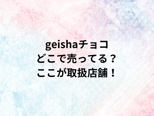 geishaチョコどこで売ってる？ここが取扱店舗！