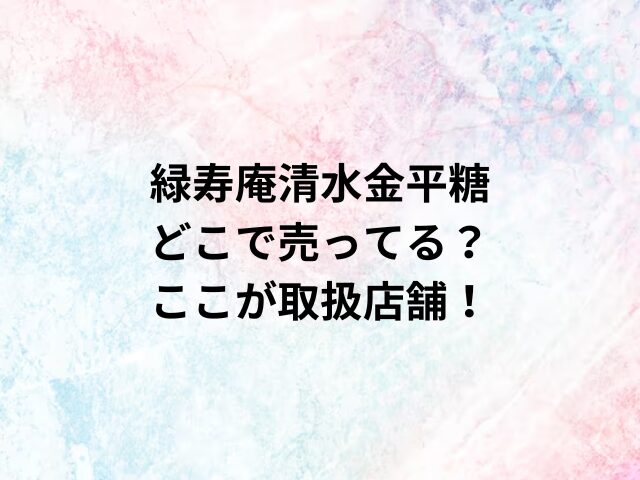 緑寿庵清水金平糖どこで売ってる？ここが取扱店舗！