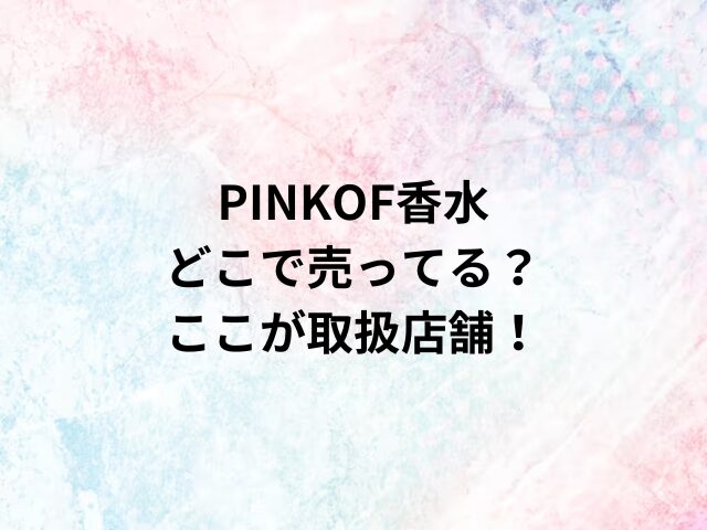 PINKOF香水どこで売ってる？ここが取扱店舗！